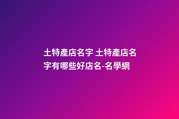 土特產店名字 土特產店名字有哪些好店名-名學網